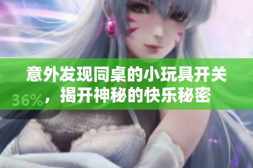 意外发现同桌的小玩具开关，揭开神秘的快乐秘密