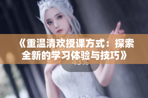 《重温清欢授课方式：探索全新的学习体验与技巧》