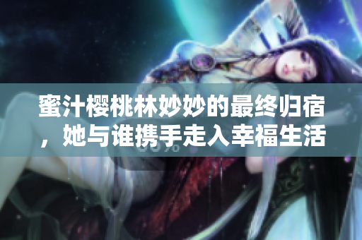 蜜汁樱桃林妙妙的最终归宿，她与谁携手走入幸福生活