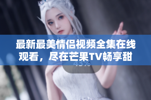 最新最美情侣视频全集在线观看，尽在芒果TV畅享甜蜜时光
