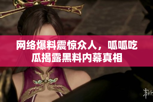 网络爆料震惊众人，呱呱吃瓜揭露黑料内幕真相