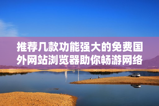 推荐几款功能强大的免费国外网站浏览器助你畅游网络