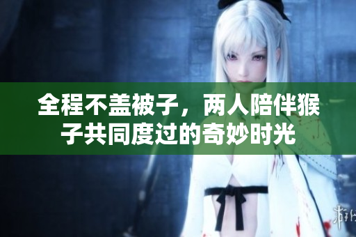 全程不盖被子，两人陪伴猴子共同度过的奇妙时光