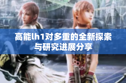 高能lh1对多重的全新探索与研究进展分享