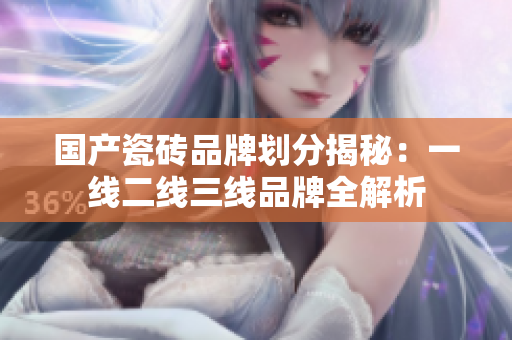 国产瓷砖品牌划分揭秘：一线二线三线品牌全解析
