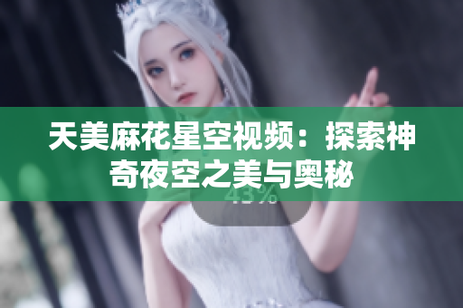 天美麻花星空视频：探索神奇夜空之美与奥秘