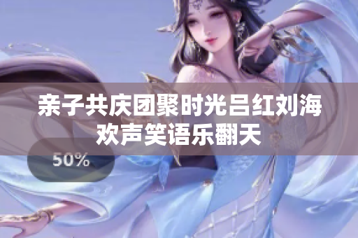 亲子共庆团聚时光吕红刘海欢声笑语乐翻天