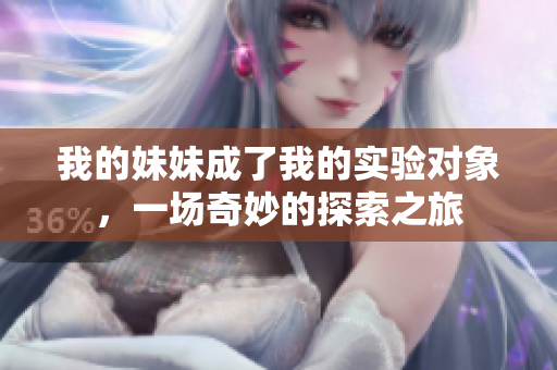 我的妹妹成了我的实验对象，一场奇妙的探索之旅