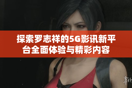 探索罗志祥的5G影讯新平台全面体验与精彩内容