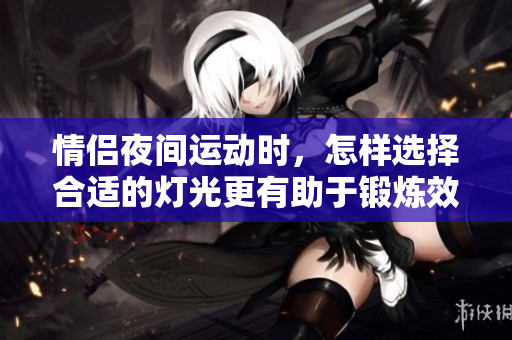 情侣夜间运动时，怎样选择合适的灯光更有助于锻炼效果