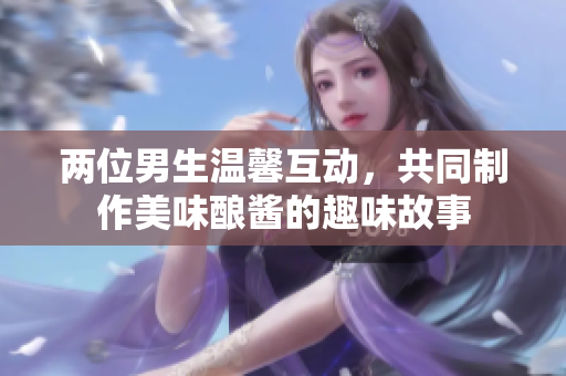 两位男生温馨互动，共同制作美味酿酱的趣味故事