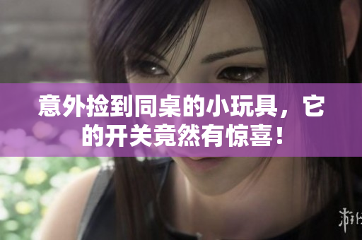 意外捡到同桌的小玩具，它的开关竟然有惊喜！