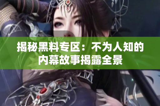 揭秘黑料专区：不为人知的内幕故事揭露全景