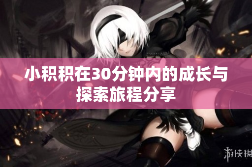 小积积在30分钟内的成长与探索旅程分享