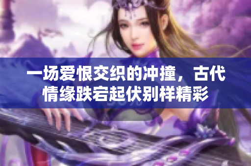一场爱恨交织的冲撞，古代情缘跌宕起伏别样精彩