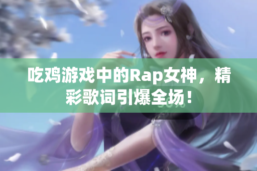 吃鸡游戏中的Rap女神，精彩歌词引爆全场！