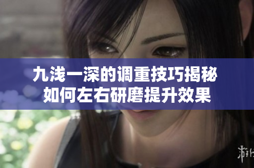 九浅一深的调重技巧揭秘 如何左右研磨提升效果