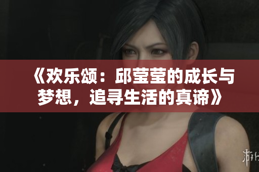 《欢乐颂：邱莹莹的成长与梦想，追寻生活的真谛》