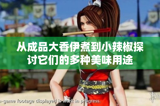 从成品大香伊煮到小辣椒探讨它们的多种美味用途