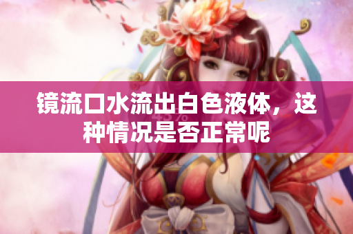 镜流口水流出白色液体，这种情况是否正常呢