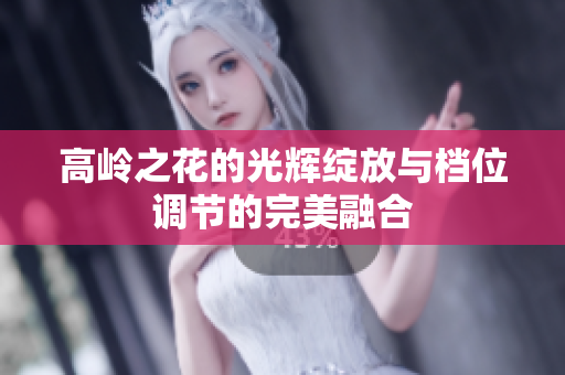 高岭之花的光辉绽放与档位调节的完美融合