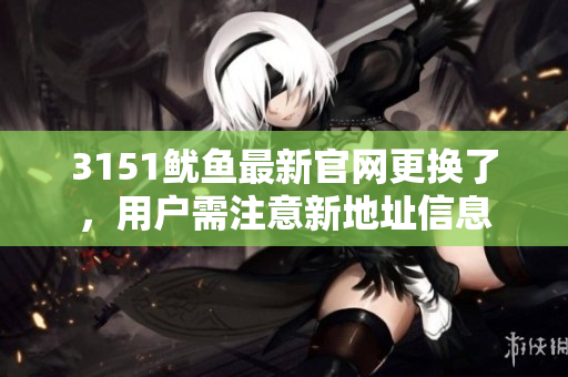 3151鱿鱼最新官网更换了，用户需注意新地址信息
