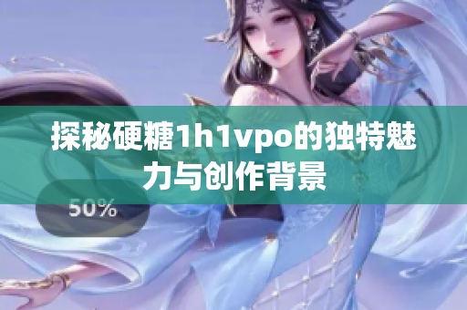探秘硬糖1h1vpo的独特魅力与创作背景