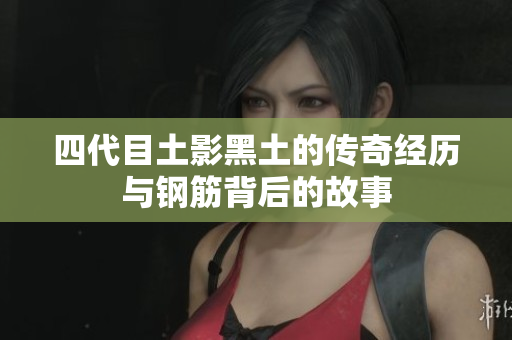 四代目土影黑土的传奇经历与钢筋背后的故事