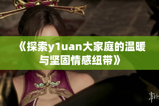 《探索y1uan大家庭的温暖与坚固情感纽带》