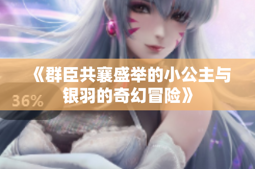 《群臣共襄盛举的小公主与银羽的奇幻冒险》