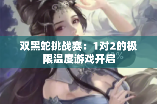双黑蛇挑战赛：1对2的极限温度游戏开启