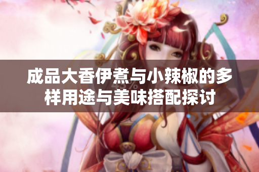 成品大香伊煮与小辣椒的多样用途与美味搭配探讨