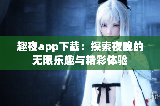 趣夜app下载：探索夜晚的无限乐趣与精彩体验