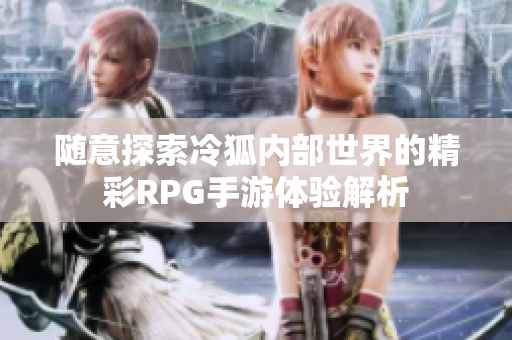 随意探索冷狐内部世界的精彩RPG手游体验解析