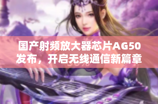国产射频放大器芯片AG50发布，开启无线通信新篇章