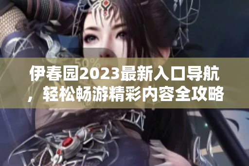 伊春园2023最新入口导航，轻松畅游精彩内容全攻略