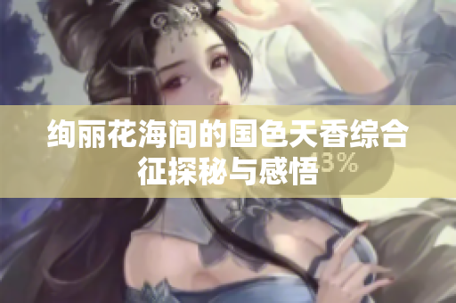绚丽花海间的国色天香综合征探秘与感悟