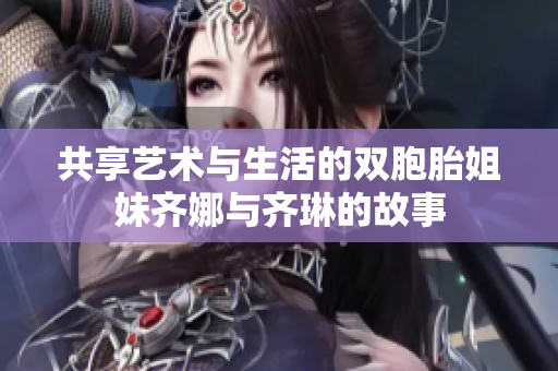 共享艺术与生活的双胞胎姐妹齐娜与齐琳的故事