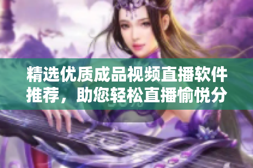 精选优质成品视频直播软件推荐，助您轻松直播愉悦分享