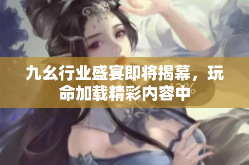 九幺行业盛宴即将揭幕，玩命加载精彩内容中