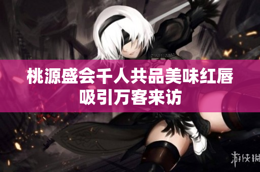 桃源盛会千人共品美味红唇吸引万客来访