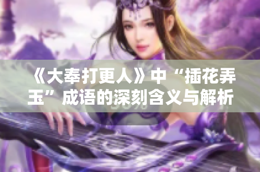 《大奉打更人》中“插花弄玉”成语的深刻含义与解析