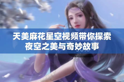 天美麻花星空视频带你探索夜空之美与奇妙故事