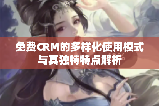 免费CRM的多样化使用模式与其独特特点解析