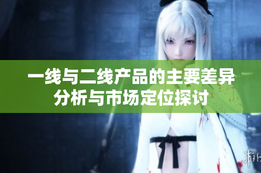 一线与二线产品的主要差异分析与市场定位探讨