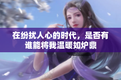 在纷扰人心的时代，是否有谁能将我温暖如炉鼎