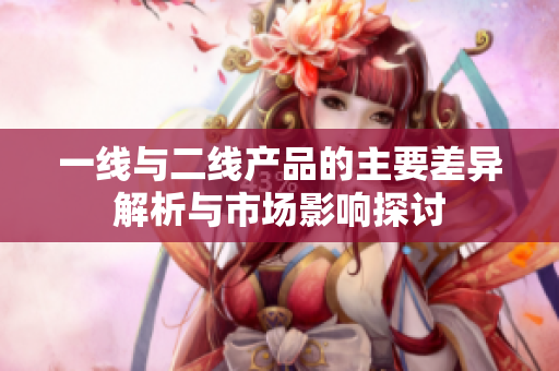 一线与二线产品的主要差异解析与市场影响探讨