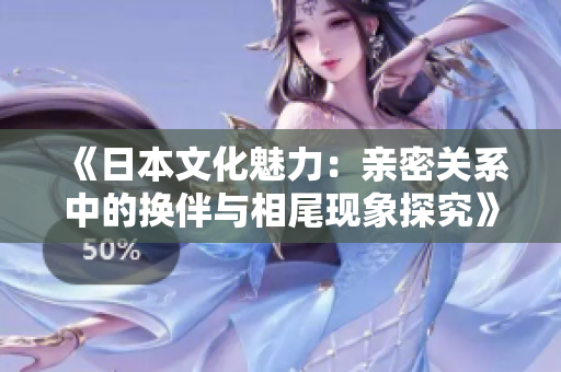 《日本文化魅力：亲密关系中的换伴与相尾现象探究》