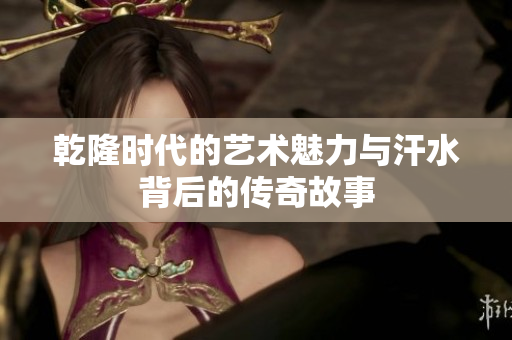 乾隆时代的艺术魅力与汗水背后的传奇故事