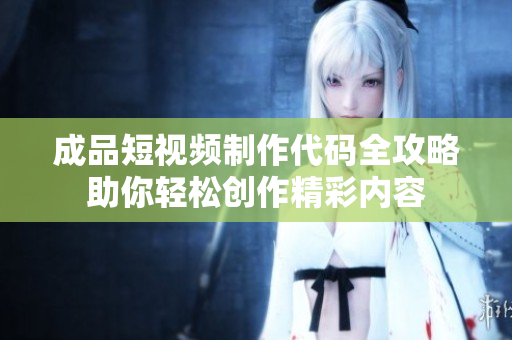 成品短视频制作代码全攻略助你轻松创作精彩内容